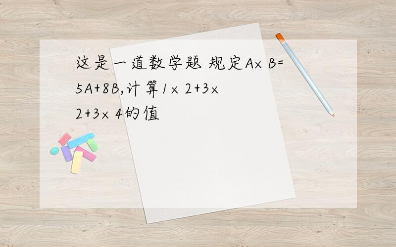 这是一道数学题 规定A×B=5A+8B,计算1×2+3×2+3×4的值