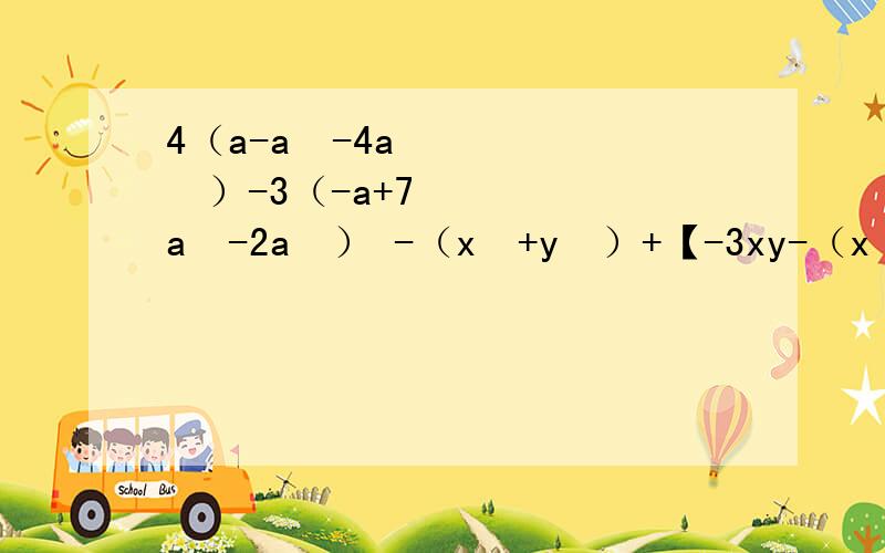 4（a-a²-4a³）-3（-a+7a²-2a³） -（x²+y²）+【-3xy-（x²+y²）】计算4（a-a²-4a³）-3（-a+7a²-2a³） -（x²+y²）+【-3xy-（x²+y²）】