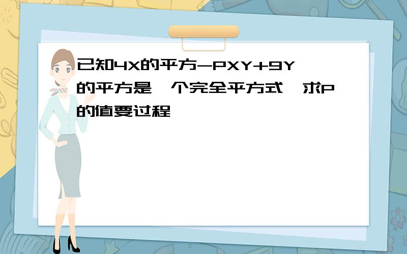 已知4X的平方-PXY+9Y的平方是一个完全平方式,求P的值要过程