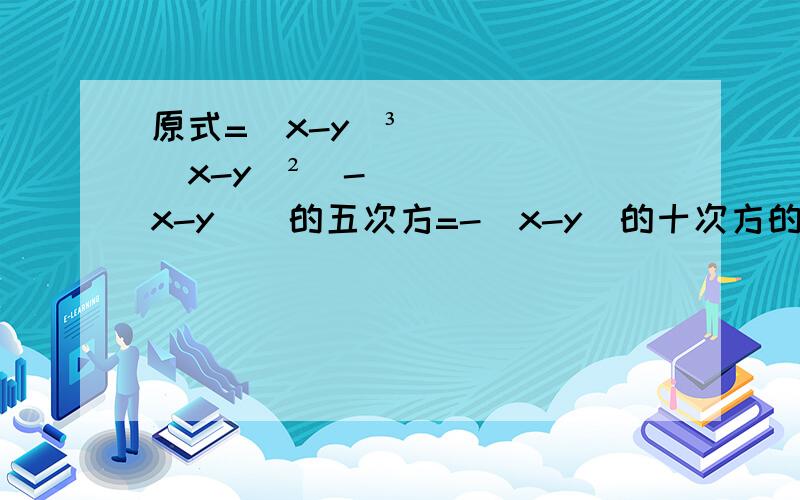 原式=(x-y)³(x-y)²[-(x-y)]的五次方=-(x-y)的十次方的具体过程