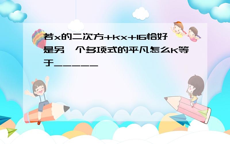 若x的二次方+kx+16恰好是另一个多项式的平凡怎么K等于_____