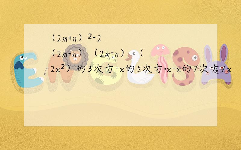 （2m+n）²-2（2m+n）（2m-n） （-2x²）的3次方-x的5次方·x-x的7次方/x