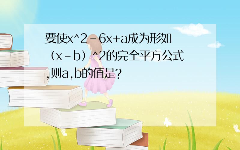 要使x^2-6x+a成为形如（x-b）^2的完全平方公式,则a,b的值是?