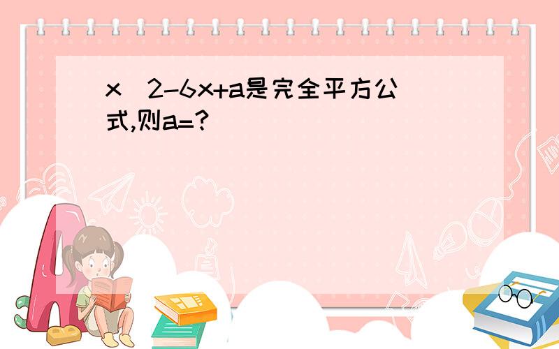 x^2-6x+a是完全平方公式,则a=?