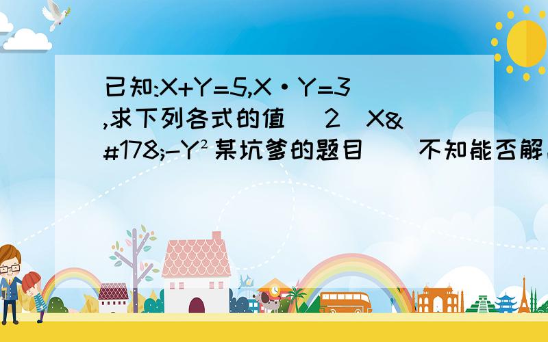 已知:X+Y=5,X·Y=3,求下列各式的值 （2）X²-Y²某坑爹的题目    不知能否解出..