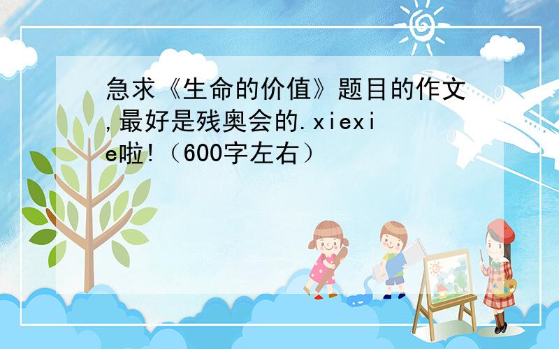 急求《生命的价值》题目的作文,最好是残奥会的.xiexie啦!（600字左右）