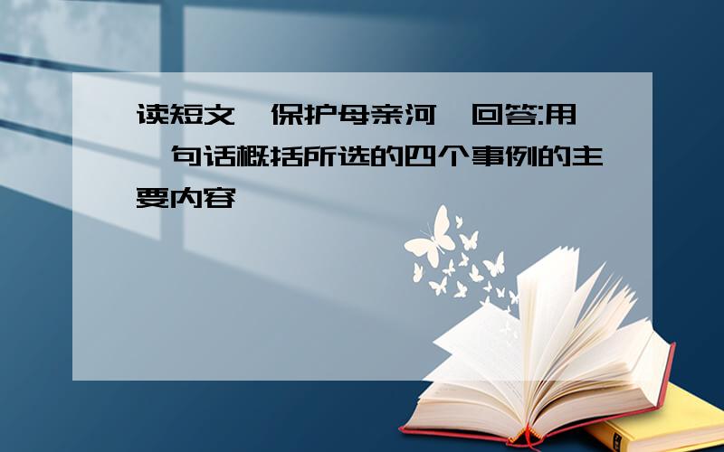 读短文《保护母亲河》回答:用一句话概括所选的四个事例的主要内容