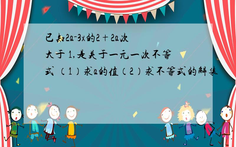 已知2a-3x的2+2a次 大于 1,是关于一元一次不等式 （1）求a的值（2）求不等式的解集