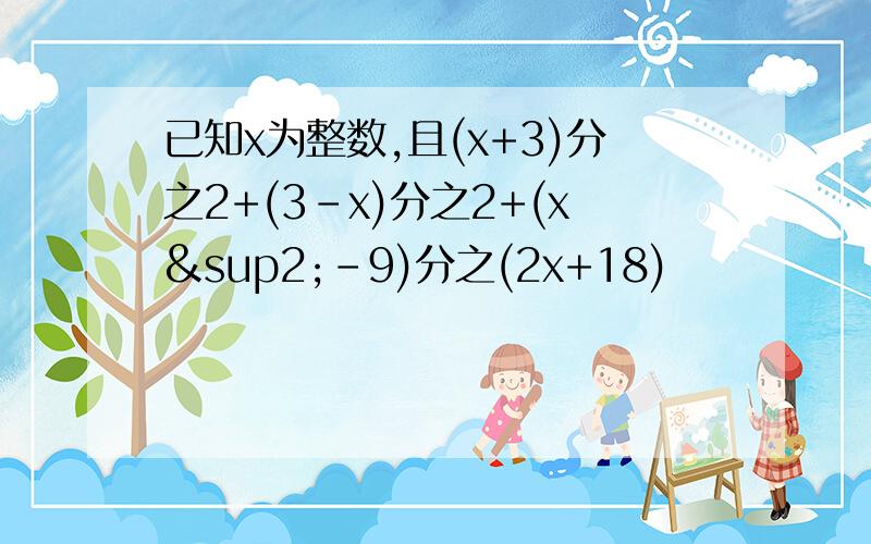 已知x为整数,且(x+3)分之2+(3-x)分之2+(x²-9)分之(2x+18)