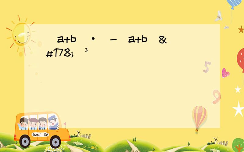 (a+b)·[-(a+b)²]³