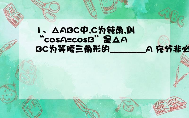 1、△ABC中,C为钝角,则“cosA=cosB”是△ABC为等腰三角形的________A 充分非必要 B 必要非充分 C 充分必要条件 D 既非充分也非必要条件2、函数f（x）=cos2x+cos（ π/2 +2x）是_________A 仅有最小值的奇