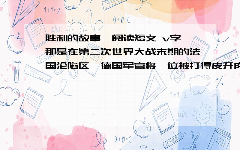 胜利的故事  阅读短文 v字那是在第二次世界大战末期的法国沦陷区,德国军官将一位被打得皮开肉绽的美国士兵推出来示众.士兵目光炯炯有神地掠过悲愤而又无奈的人群,慢慢举起流着鲜血的