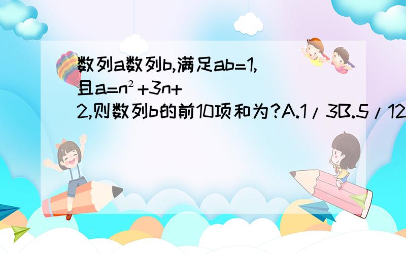 数列a数列b,满足ab=1,且a=n²+3n+2,则数列b的前10项和为?A.1/3B.5/12C.1/2D.7/12