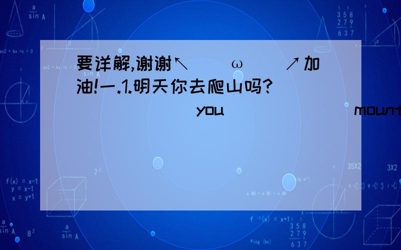 要详解,谢谢↖(^ω^)↗加油!一.1.明天你去爬山吗?______ you ______ mountains tomorrow?2.下星期六我们将去野餐.We _____ _____ _____ _____ a picnic next Santuary.二.根据要求完成句子.1.I get home at six .(变为一般将