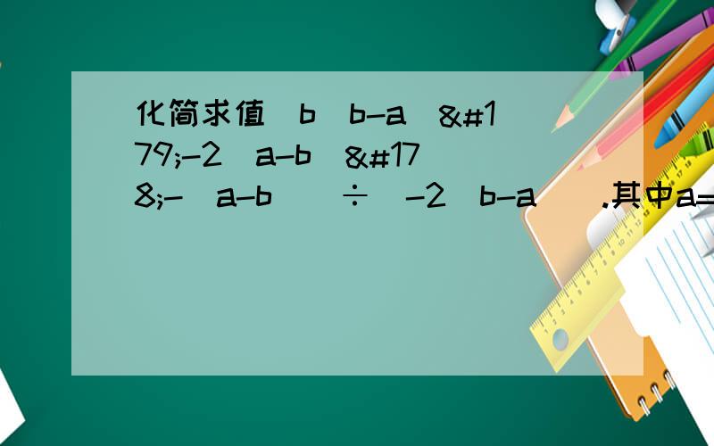化简求值[b(b-a)³-2(a-b)²-(a-b)]÷[-2(b-a)].其中a=½,b=1.