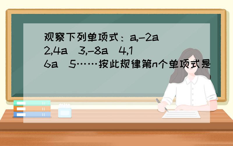 观察下列单项式：a,-2a^2,4a^3,-8a^4,16a^5……按此规律第n个单项式是____（n是正整数）