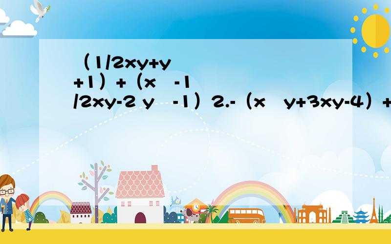 （1/2xy+y²+1）+（x²-1/2xy-2 y²-1）2.-（x²y+3xy-4）+3（x²y-xy+2）3.-1/4（2k^3+4k²-28）+1/2（k^3-2k2+4k）求值：3x²-（2x²+5x-1）-（3x+1）其中x=10（xy-3/2y-1/2）-（xy-3/2x+1）其中x=10/3,y