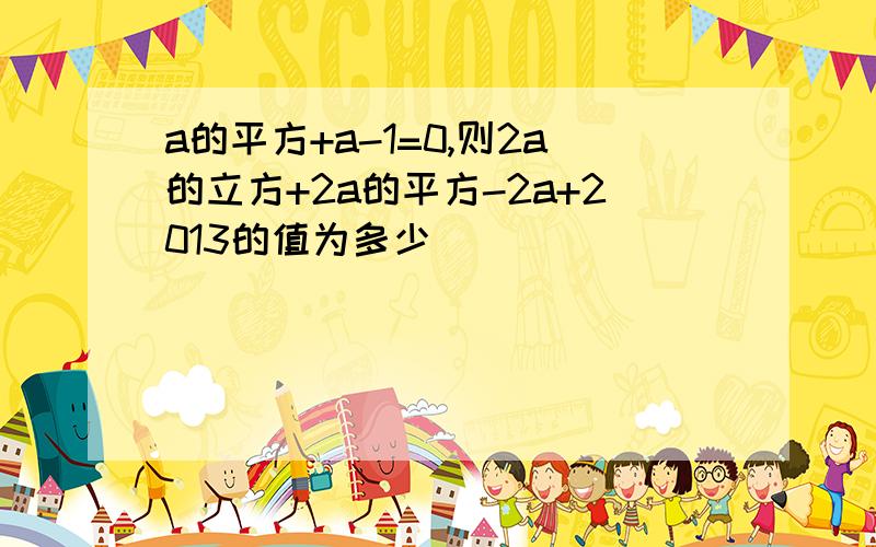 a的平方+a-1=0,则2a的立方+2a的平方-2a+2013的值为多少