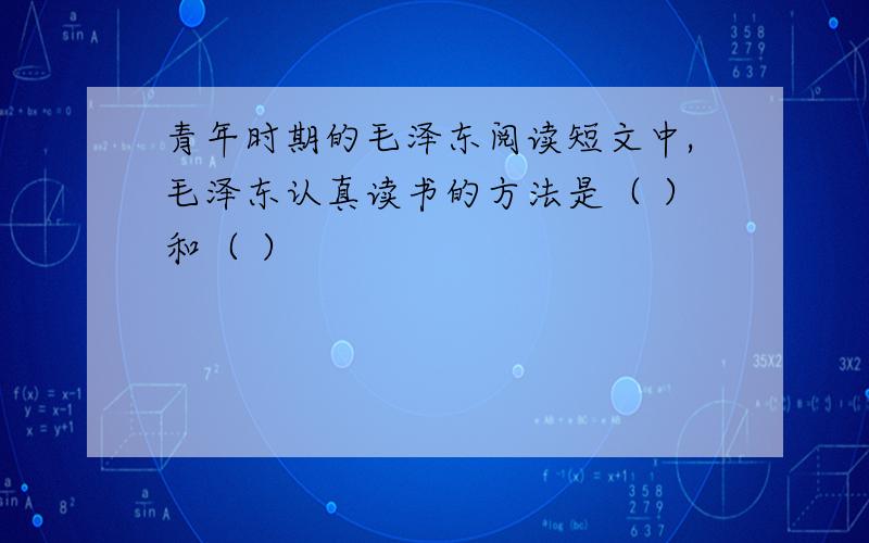 青年时期的毛泽东阅读短文中,毛泽东认真读书的方法是（ ）和（ ）