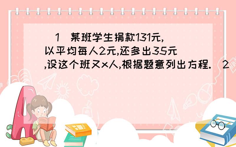 (1）某班学生捐款131元,以平均每人2元,还多出35元,设这个班又x人,根据题意列出方程.（2）已知方程）（a-2)x|a|-1=1是一元一次方程,则a≠——,x=——.（3）甲班植树的株数比乙班多20％,乙班植树