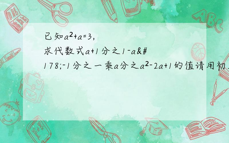 已知a²+a=3,求代数式a+1分之1-a²-1分之一乘a分之a²-2a+1的值请用初三语言回答 回答出的