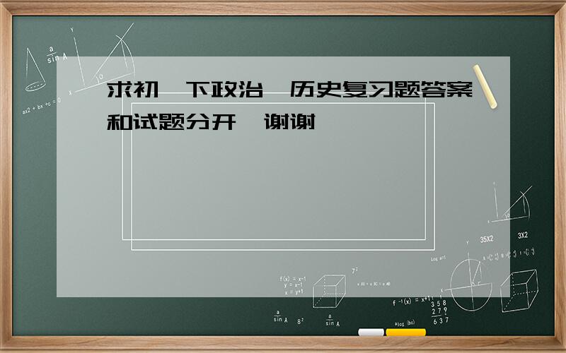 求初一下政治,历史复习题答案和试题分开,谢谢