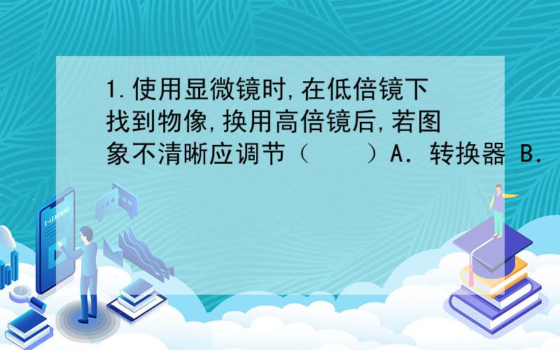 1.使用显微镜时,在低倍镜下找到物像,换用高倍镜后,若图象不清晰应调节（　　）A．转换器 B．遮光器 C．细准焦螺旋 D．粗准焦螺旋2.在制作洋葱表皮细胞和人的口腔上皮细胞的临时装片时,