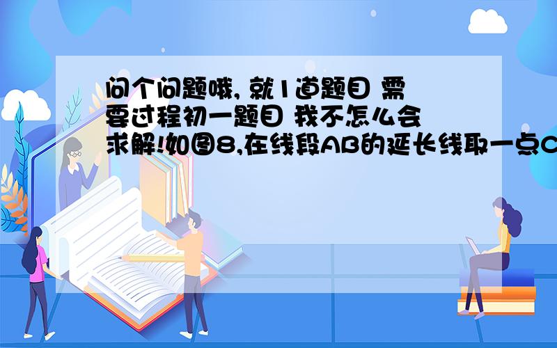 问个问题哦, 就1道题目 需要过程初一题目 我不怎么会 求解!如图8,在线段AB的延长线取一点C,使BC=3AB,在AB的反向延长线取一点D,使DA=1/2AB,点E为DB的重点,若DE=60mm,求BC,DC的长.D    A   E      B