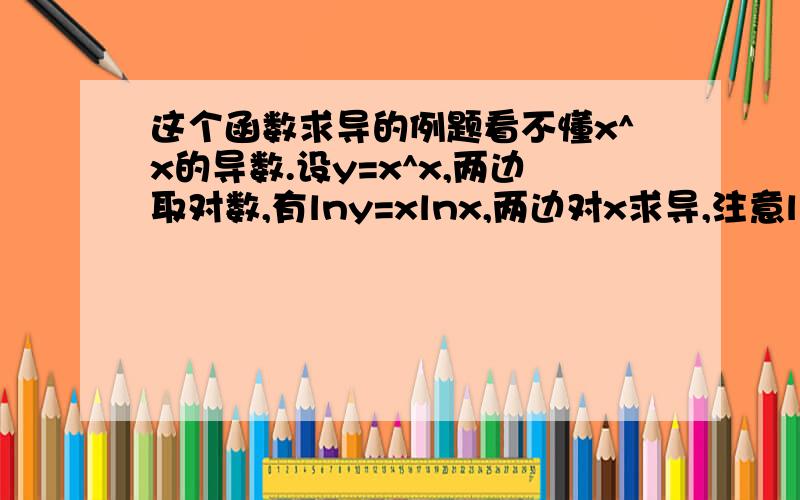 这个函数求导的例题看不懂x^x的导数.设y=x^x,两边取对数,有lny=xlnx,两边对x求导,注意lny中的y是x的函数,所以是一个复合函数.（d/dx）(lny)=（1/y）y′=(xlnx)′=lnx+x(lnx)′=lnx+1由此,y′=(x^x)′=y(lnx+1)=