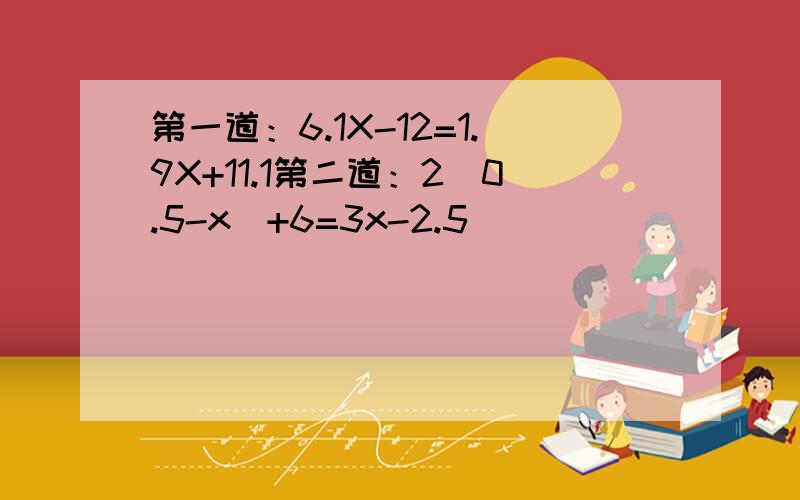 第一道：6.1X-12=1.9X+11.1第二道：2（0.5-x）+6=3x-2.5