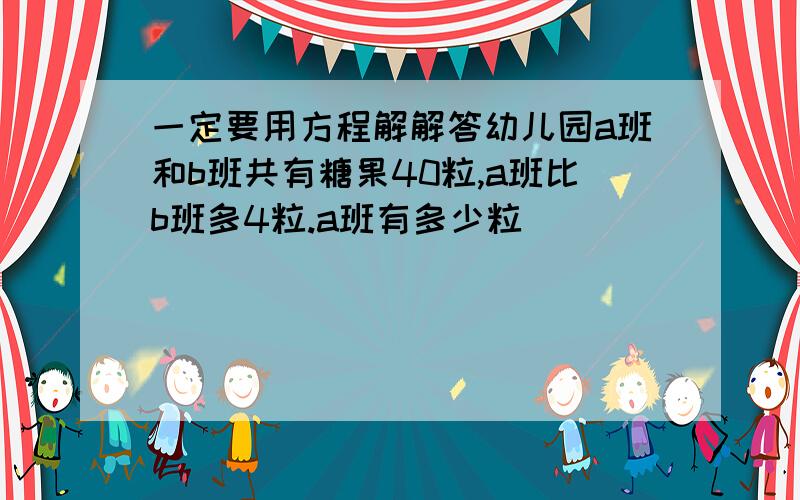 一定要用方程解解答幼儿园a班和b班共有糖果40粒,a班比b班多4粒.a班有多少粒