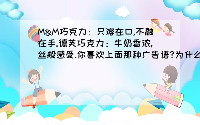 M&M巧克力：只溶在口,不融在手.德芙巧克力：牛奶香浓,丝般感受.你喜欢上面那种广告语?为什么?