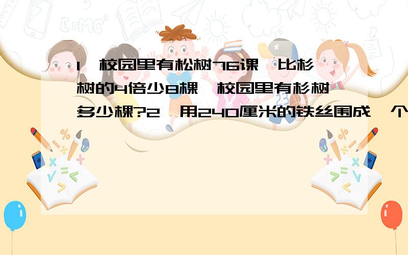 1、校园里有松树76课,比杉树的4倍少8棵,校园里有杉树多少棵?2、用240厘米的铁丝围成一个长方形,长是宽的3倍,它的宽是多少厘米?