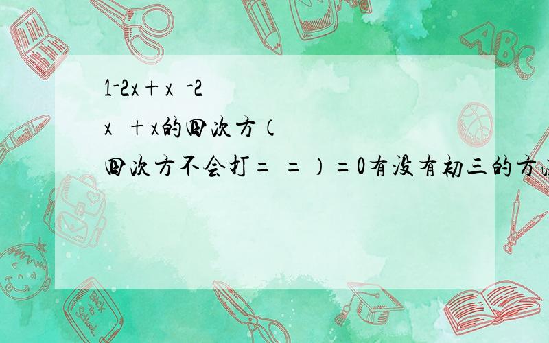 1-2x+x²-2x³+x的四次方（四次方不会打= =）=0有没有初三的方法？没有的话高中的也可以。不过请把过程和解都写出来