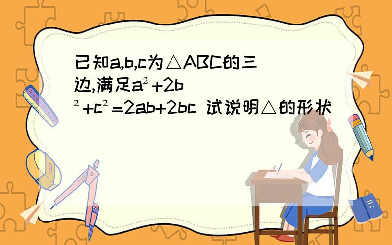 已知a,b,c为△ABC的三边,满足a²+2b²+c²=2ab+2bc 试说明△的形状