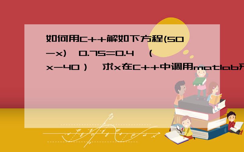 如何用C++解如下方程(50-x)^0.75=0.4*（x-40）,求x在C++中调用matlab来解可以吗?哪种方法更容易实现?