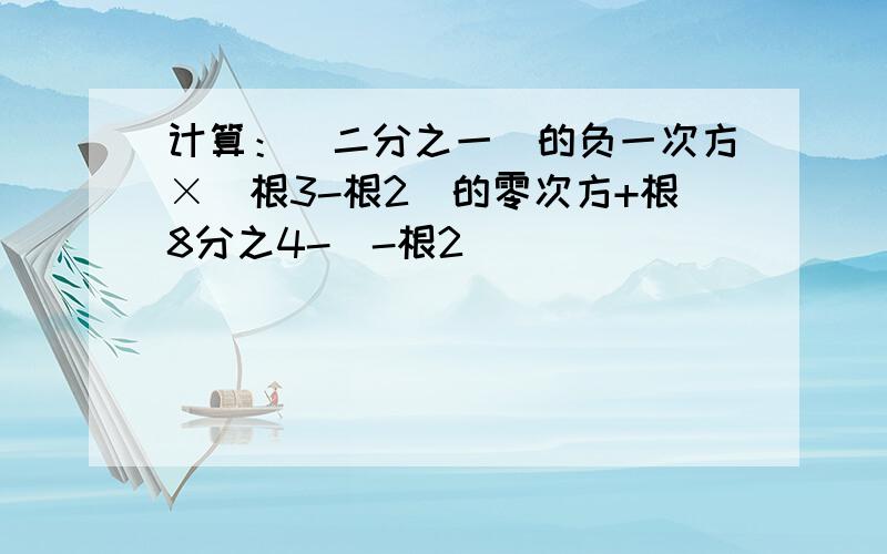 计算：(二分之一）的负一次方×（根3-根2）的零次方+根8分之4-|-根2|