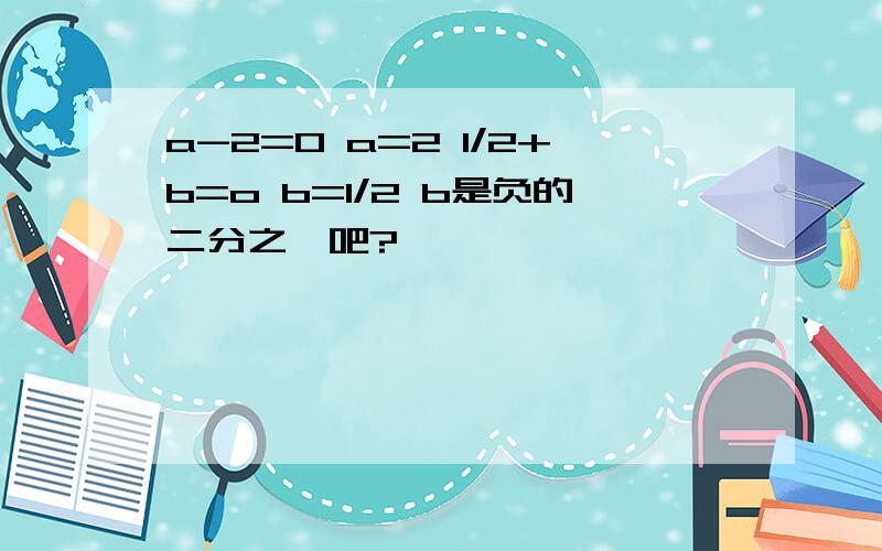 a-2=0 a=2 1/2+b=o b=1/2 b是负的二分之一吧?