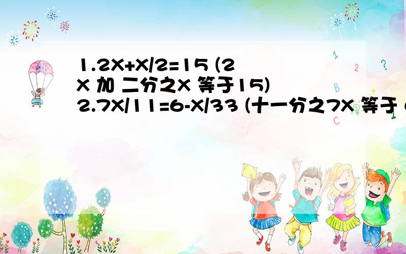 1.2X+X/2=15 (2X 加 二分之X 等于15)2.7X/11=6-X/33 (十一分之7X 等于 6减 三十三分之X)回答出来有重赏啊!绝不食言!