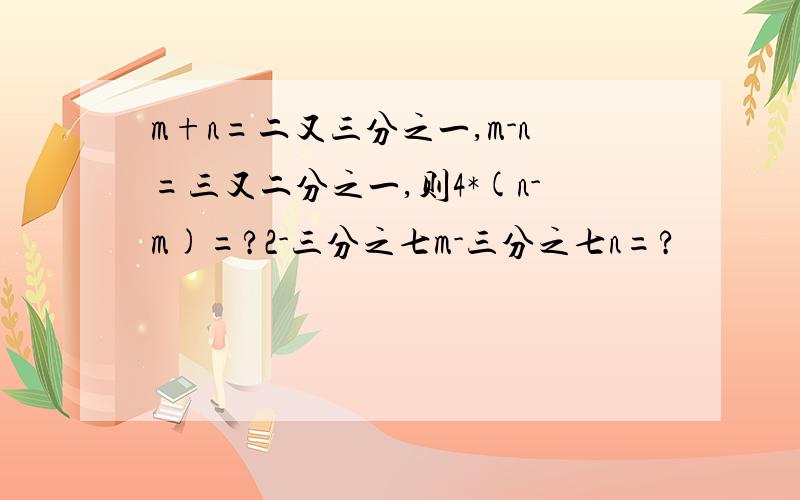 m+n=二又三分之一,m-n=三又二分之一,则4*(n-m)=?2-三分之七m-三分之七n=?