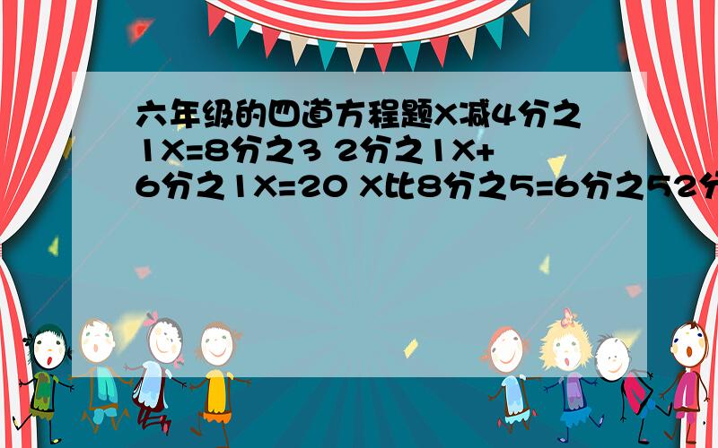 六年级的四道方程题X减4分之1X=8分之3 2分之1X+6分之1X=20 X比8分之5=6分之52分之3比X=8分之5 我解方程最差了 麻烦咯