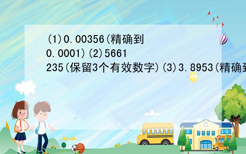 (1)0.00356(精确到0.0001)(2)5661235(保留3个有效数字)(3)3.8953(精确到0.01)(4)0.0571(保留2个有效数字)