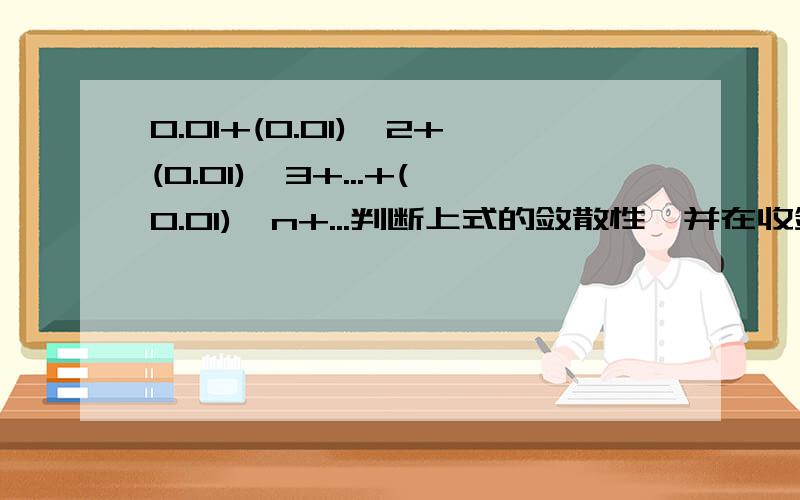 0.01+(0.01)^2+(0.01)^3+...+(0.01)^n+...判断上式的敛散性,并在收敛时求出其和.