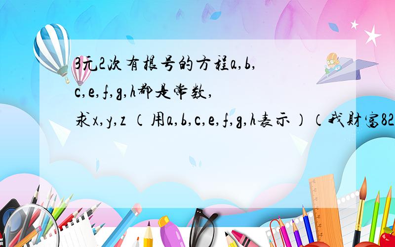 3元2次有根号的方程a,b,c,e,f,g,h都是常数,求x,y,z （用a,b,c,e,f,g,h表示）（我财富82,不知道为什么无论悬赏多少它都说我财富不够,你先回答,都时候全给你）