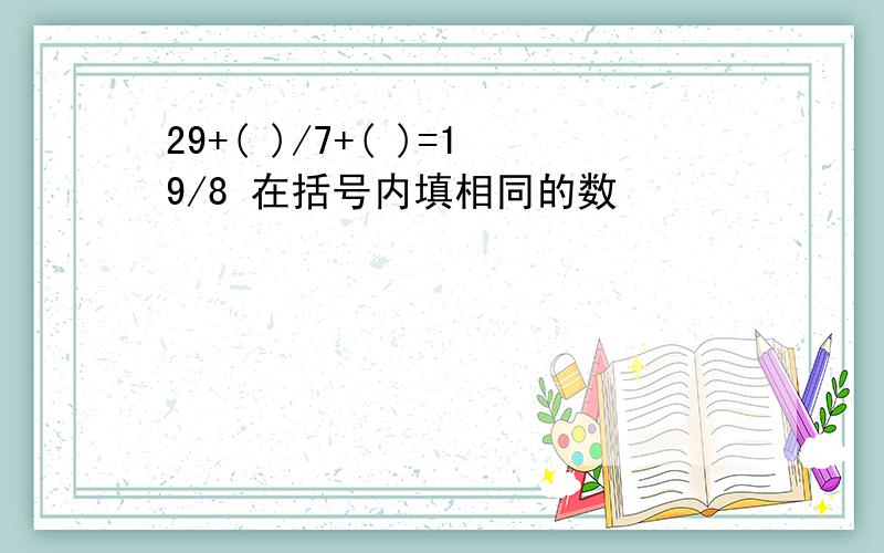 29+( )/7+( )=19/8 在括号内填相同的数