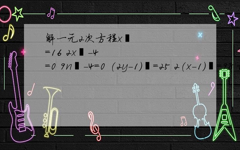 解一元2次方程x²=16 2x²-4=0 9n²-4=0 (2y-1)²=25 2(x-1)²=98 格式是例如；（2x-1)²=5 ,2x-1=±√5 ,2x-1=√5 ,2x-1=-√5 ,x1=.x2=.