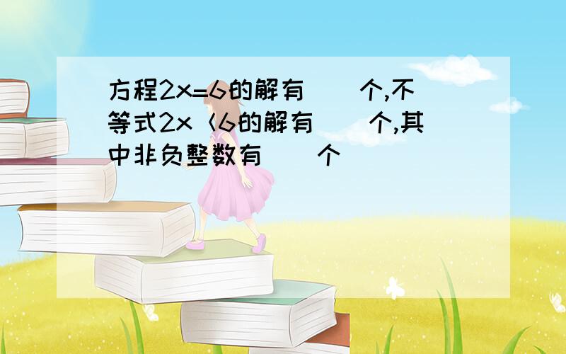 方程2x=6的解有（）个,不等式2x＜6的解有（）个,其中非负整数有（）个