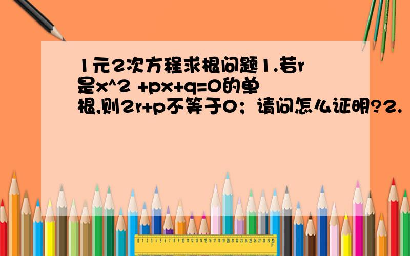 1元2次方程求根问题1.若r是x^2 +px+q=0的单根,则2r+p不等于0；请问怎么证明?2.“r是x^2 +px+q=0的单根”是“2r+p不等于0”的充要条件吗?