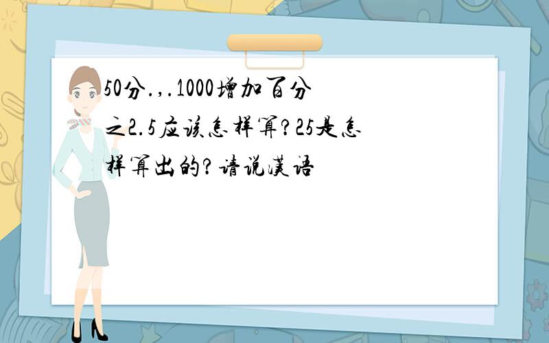 50分.,.1000增加百分之2.5应该怎样算?25是怎样算出的?请说汉语