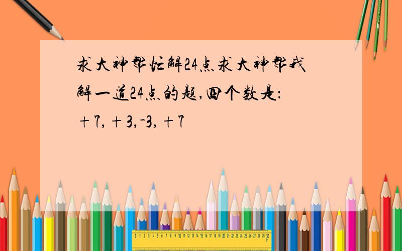 求大神帮忙解24点求大神帮我解一道24点的题,四个数是：+7,+3,-3,+7